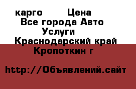 карго 977 › Цена ­ 15 - Все города Авто » Услуги   . Краснодарский край,Кропоткин г.